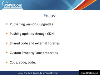 Focus:
 Publishing versions, upgrades
 Pushing updates through CDN
 Shared code and external libraries
 Custom PropertyPane properties
 Code, code, code.
 