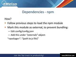 Dependencies - npm
How?
 Follow previous steps to load the npm module
 Mark this module as external, to prevent bundling:
– Edit config/config.json
– Add this under “externals” object:
“<package>”: “{path to js file}”
 
