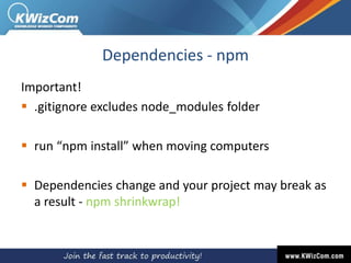 Dependencies - npm
Important!
 .gitignore excludes node_modules folder
 run “npm install” when moving computers
 Dependencies change and your project may break as
a result - npm shrinkwrap!
 