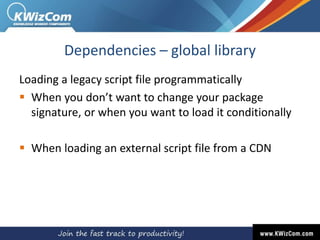 Dependencies – global library
Loading a legacy script file programmatically
 When you don’t want to change your package
signature, or when you want to load it conditionally
 When loading an external script file from a CDN
 