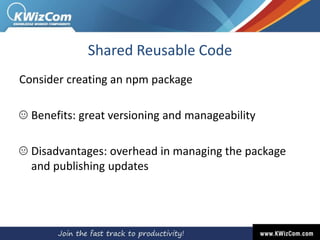 Shared Reusable Code
Consider creating an npm package
Benefits: great versioning and manageability
Disadvantages: overhead in managing the package
and publishing updates
 