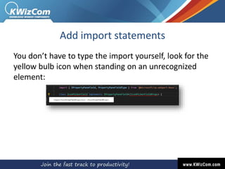 Add import statements
You don’t have to type the import yourself, look for the
yellow bulb icon when standing on an unrecognized
element:
 