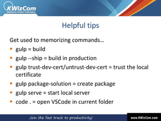 Helpful tips
Get used to memorizing commands…
 gulp = build
 gulp --ship = build in production
 gulp trust-dev-cert/untrust-dev-cert = trust the local
certificate
 gulp package-solution = create package
 gulp serve = start local server
 code . = open VSCode in current folder
 