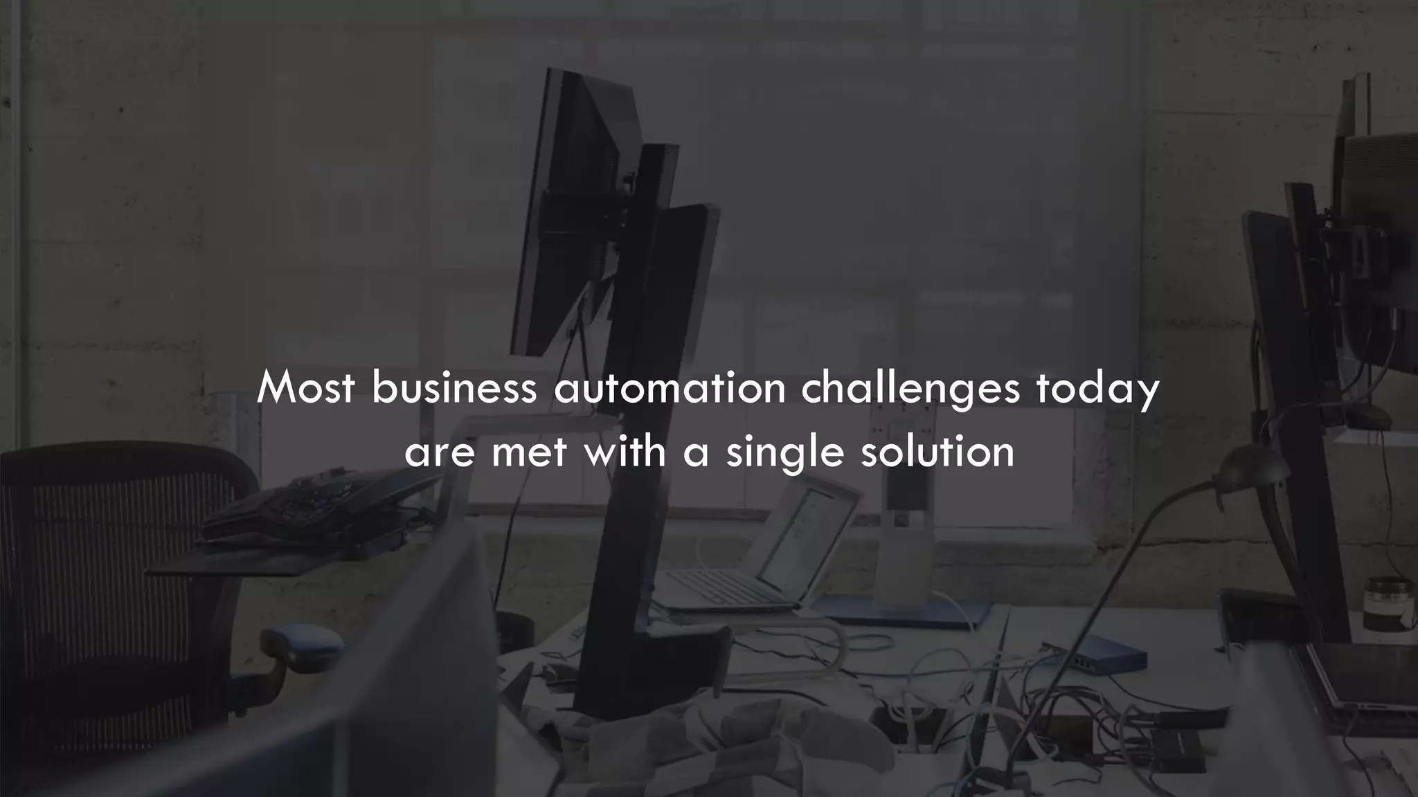 Most business automation challenges today
are met with a single solution
 