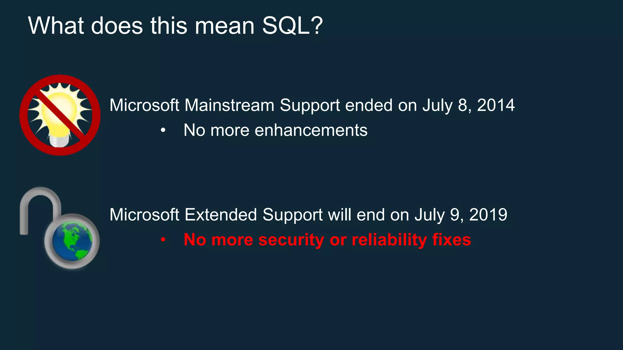 What does this mean SQL?
Microsoft Mainstream Support ended on July 8, 2014
• No more enhancements
Microsoft Extended Support will end on July 9, 2019
• No more security or reliability fixes
 