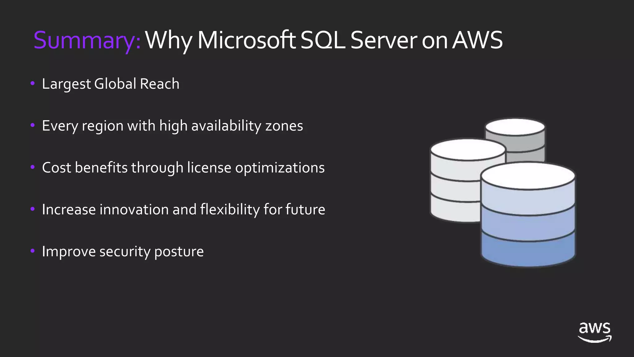 Summary:WhyMicrosoftSQLServeronAWS
• Largest Global Reach
• Every region with high availability zones
• Cost benefits through license optimizations
• Increase innovation and flexibility for future
• Improve security posture
 
