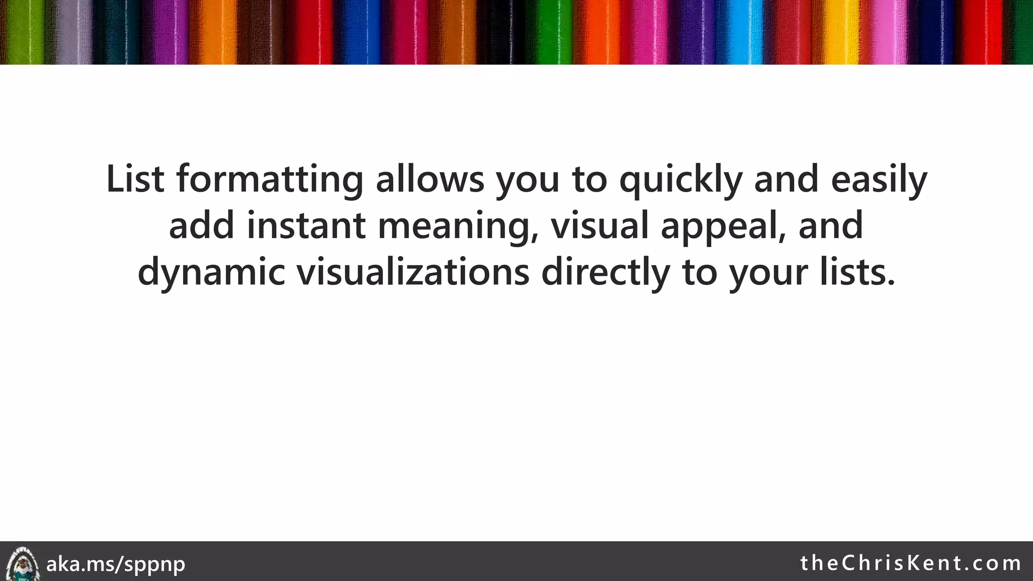 theChri sKent.c omaka.ms/sppnp
List formatting allows you to quickly and easily
add instant meaning, visual appeal, and
dynamic visualizations directly to your lists.
 