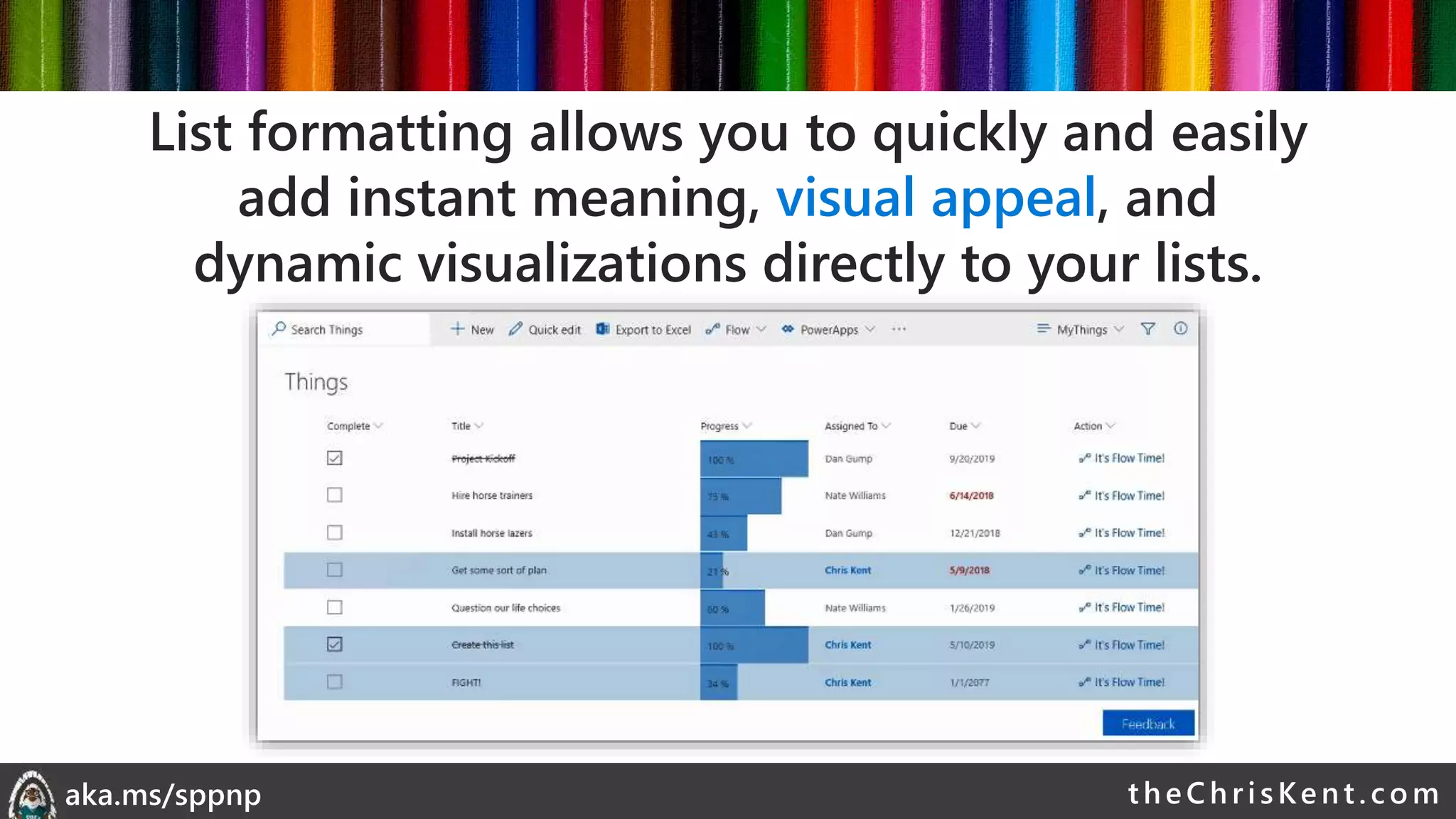 theChri sKent.c omaka.ms/sppnp
List formatting allows you to quickly and easily
add instant meaning, visual appeal, and
dynamic visualizations directly to your lists.
 