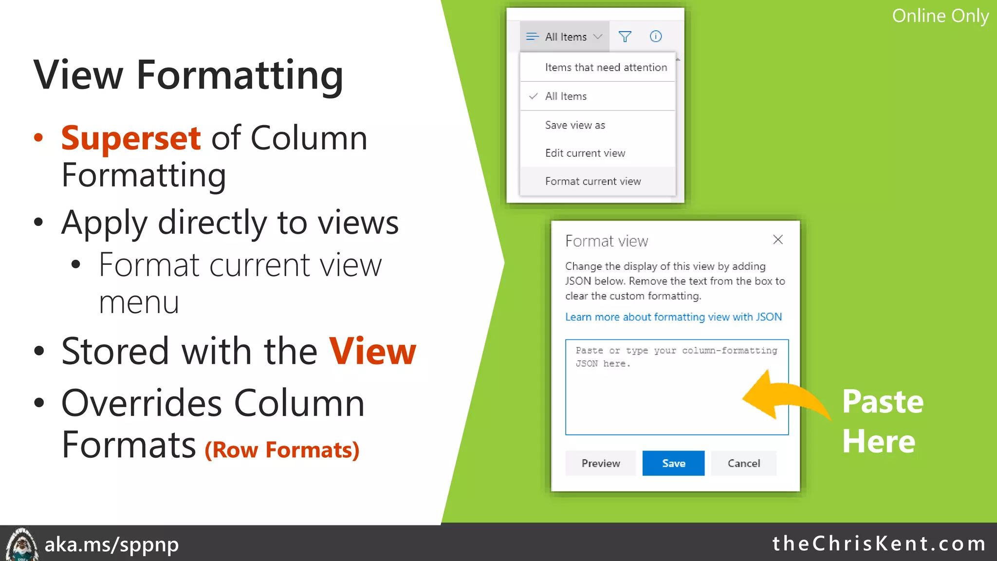 theChri sKent.c omaka.ms/sppnp
View Formatting
• Superset of Column
Formatting
• Apply directly to views
• Format current view
menu
• Stored with the View
• Overrides Column
Formats (Row Formats)
Paste
Here
Online Only
 