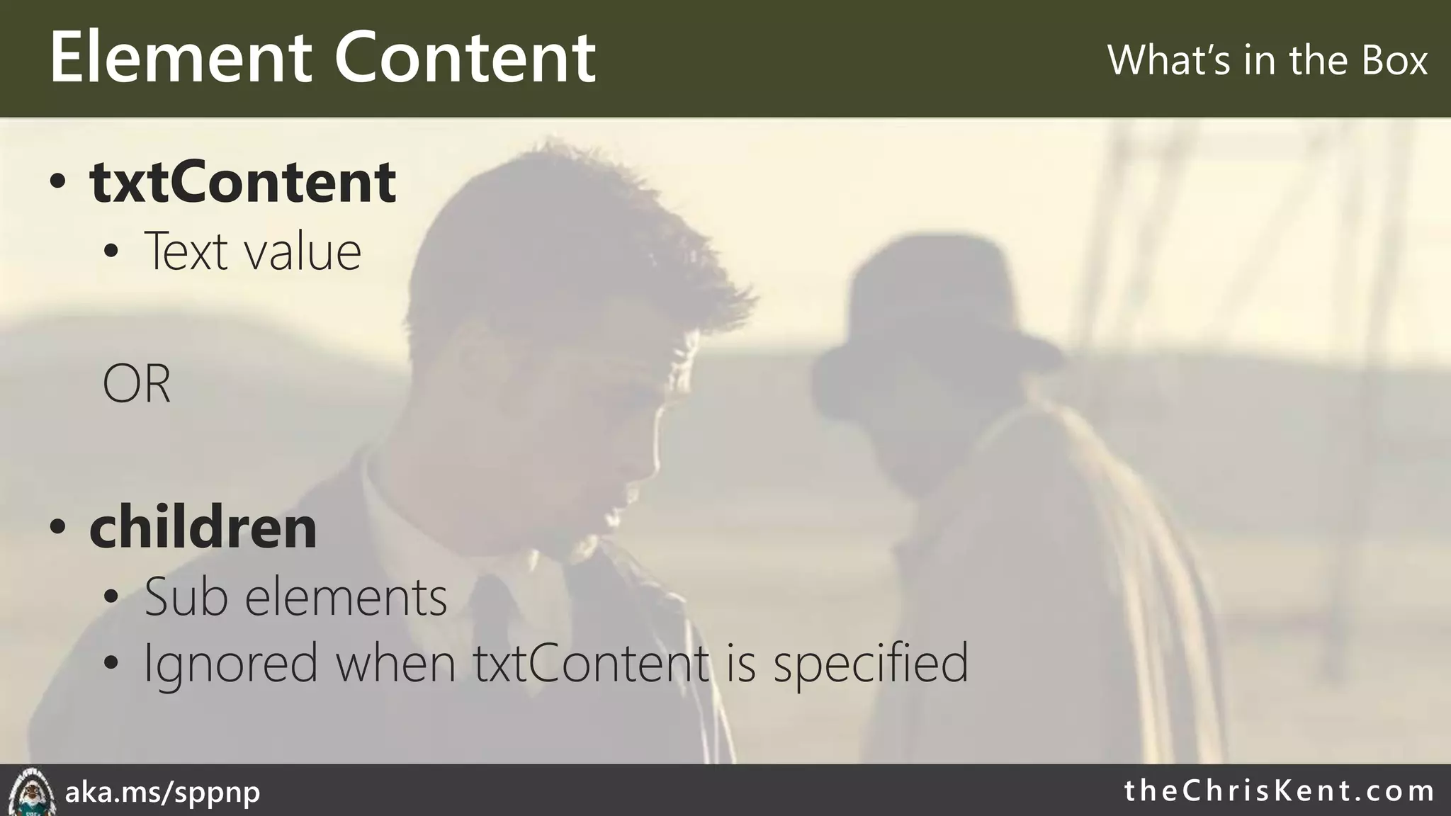theChri sKent.c omaka.ms/sppnp
Element Content
• txtContent
• Text value
OR
• children
• Sub elements
• Ignored when txtContent is specified
What’s in the Box
 