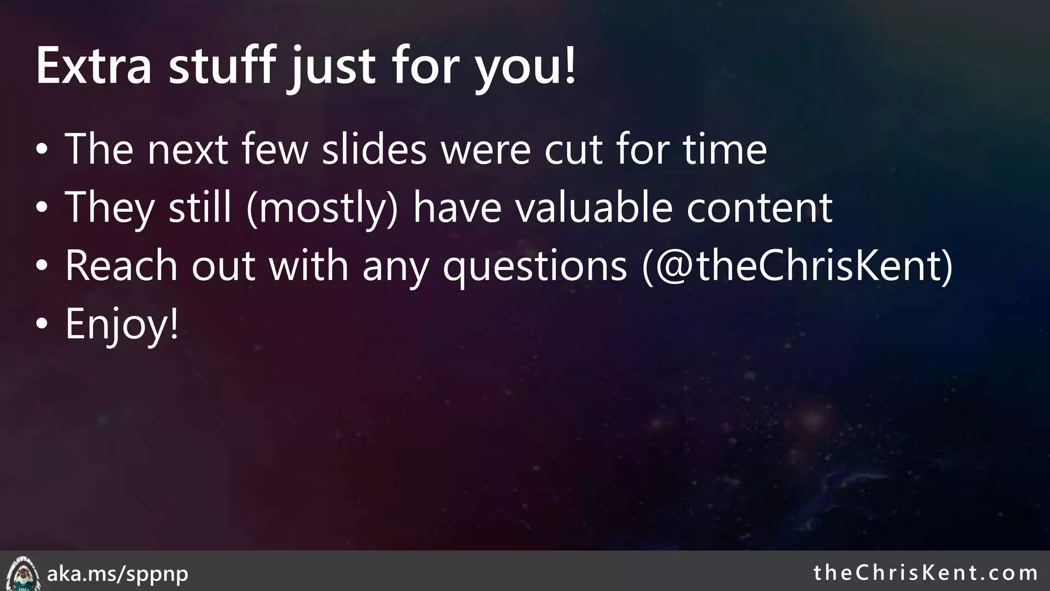 theChri sKent.c omaka.ms/sppnp
Extra stuff just for you!
• The next few slides were cut for time
• They still (mostly) have valuable content
• Reach out with any questions (@theChrisKent)
• Enjoy!
 