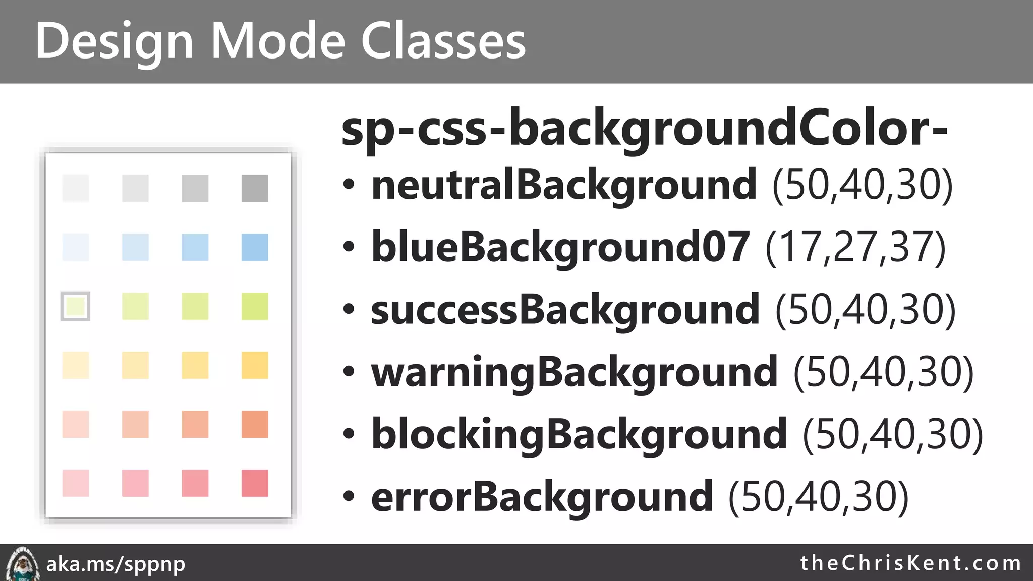 theChri sKent.c omaka.ms/sppnp
Design Mode Classes
sp-css-backgroundColor-
• neutralBackground (50,40,30)
• blueBackground07 (17,27,37)
• successBackground (50,40,30)
• warningBackground (50,40,30)
• blockingBackground (50,40,30)
• errorBackground (50,40,30)
 