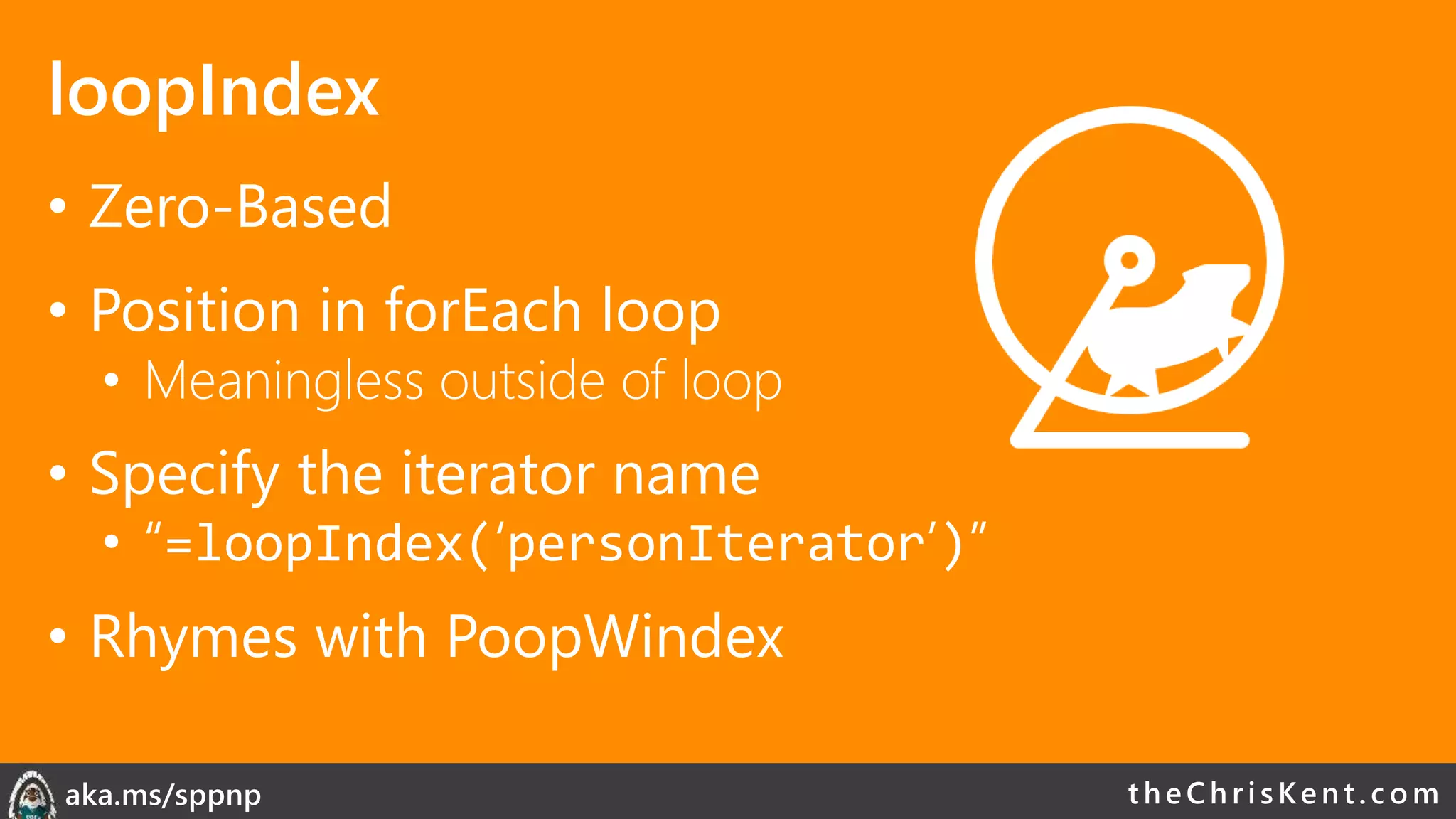 theChri sKent.c omaka.ms/sppnp
loopIndex
• Zero-Based
• Position in forEach loop
• Meaningless outside of loop
• Specify the iterator name
• “=loopIndex(‘personIterator’)”
• Rhymes with PoopWindex
 