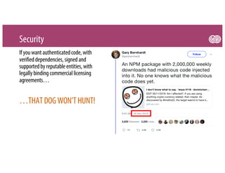 Security
Ifyouwantauthenticatedcode,with
verifieddependencies,signedand
supportedbyreputableentities,with
legallybindingcommercial licensing
agreements…
…THATDOGWON’THUNT!
 