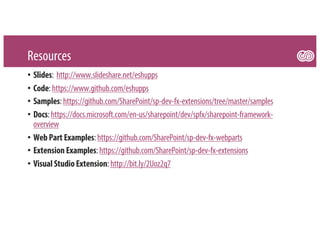 Resources
• Slides: http://www.slideshare.net/eshupps
• Code:https://www.github.com/eshupps
• Samples:https://github.com/SharePoint/sp-dev-fx-extensions/tree/master/samples
• Docs:https://docs.microsoft.com/en-us/sharepoint/dev/spfx/sharepoint-framework-
overview
• WebPart Examples:https://github.com/SharePoint/sp-dev-fx-webparts
• Extension Examples:https://github.com/SharePoint/sp-dev-fx-extensions
• Visual Studio Extension:http://bit.ly/2Uoz2q7
 