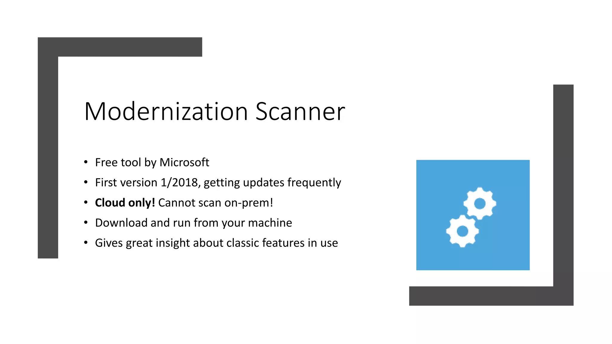 Modernization Scanner
• Free tool by Microsoft
• First version 1/2018, getting updates frequently
• Cloud only! Cannot scan on-prem!
• Download and run from your machine
• Gives great insight about classic features in use
 