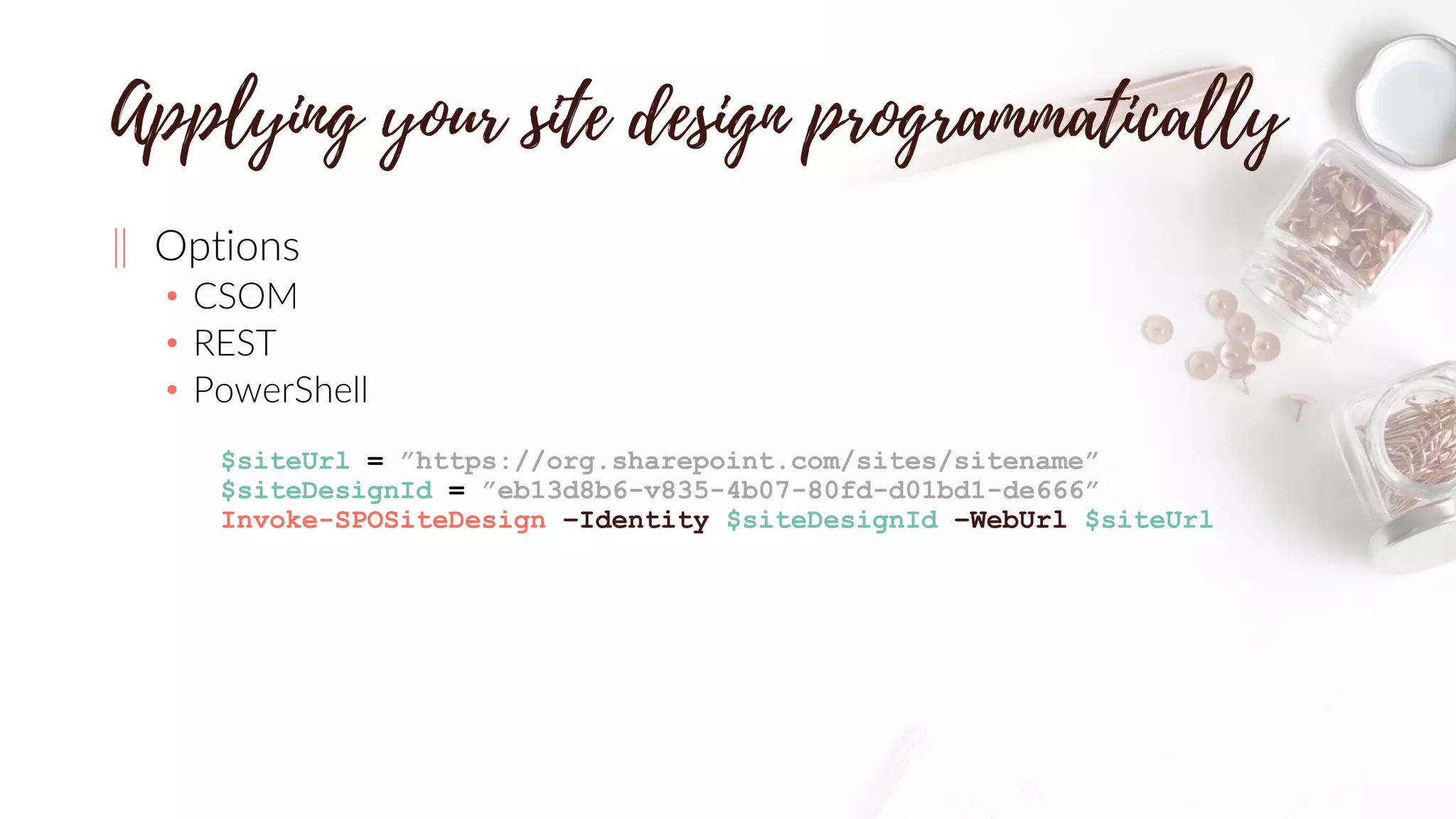‖ Options
• CSOM
• REST
• PowerShell
$siteUrl = ”https://org.sharepoint.com/sites/sitename”
$siteDesignId = ”eb13d8b6-v835-4b07-80fd-d01bd1-de666”
Invoke-SPOSiteDesign –Identity $siteDesignId –WebUrl $siteUrl
 