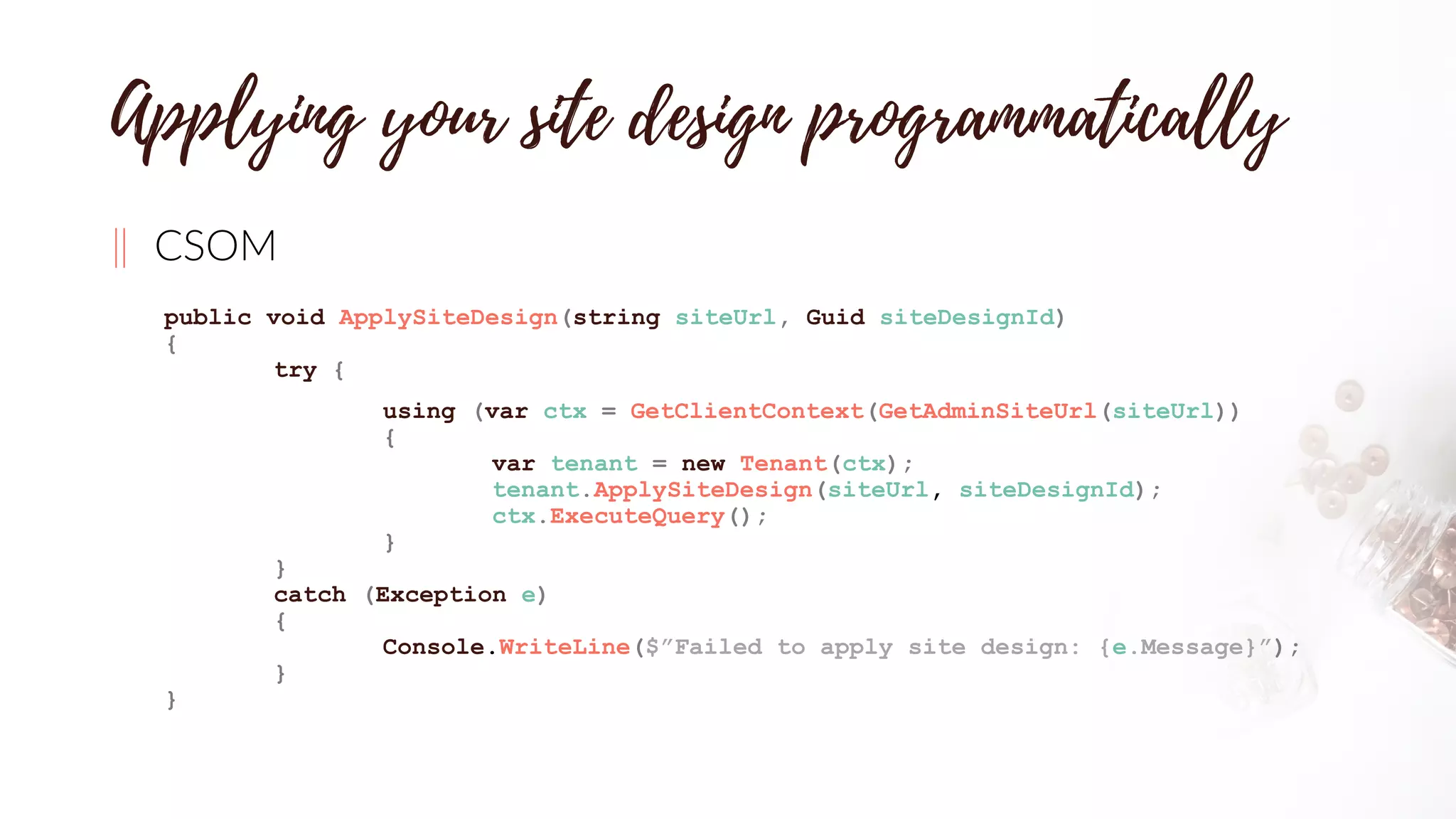 ‖ CSOM
public void ApplySiteDesign(string siteUrl, Guid siteDesignId)
{
try {
using (var ctx = GetClientContext(GetAdminSiteUrl(siteUrl))
{
var tenant = new Tenant(ctx);
tenant.ApplySiteDesign(siteUrl, siteDesignId);
ctx.ExecuteQuery();
}
}
catch (Exception e)
{
Console.WriteLine($”Failed to apply site design: {e.Message}”);
}
}
 