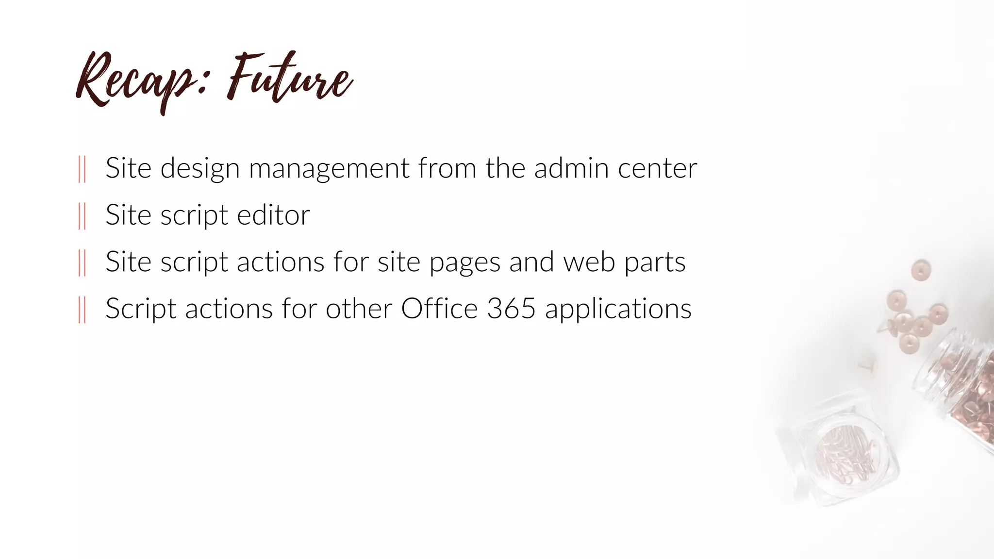 ‖ Site design management from the admin center
‖ Site script editor
‖ Site script actions for site pages and web parts
‖ Script actions for other Office 365 applications
 