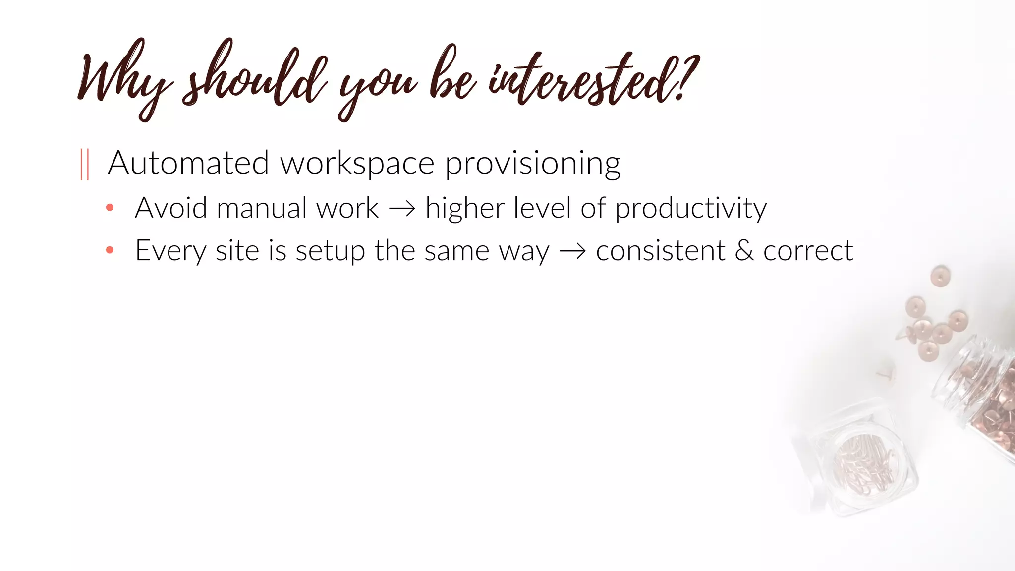‖ Automated workspace provisioning
• Avoid manual work → higher level of productivity
• Every site is setup the same way → consistent & correct
 