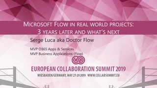 MICROSOFT FLOW IN REAL WORLD PROJECTS:
3 YEARS LATER AND WHAT’S NEXT
Serge Luca aka Doctor Flow
MVP O365 Apps & Services
MVP Business Applications (Flow)
 