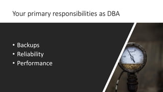 Your primary responsibilities as DBA
• Backups
• Reliability
• Performance
 
