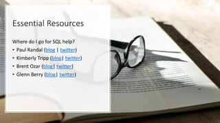 Essential Resources
Where do I go for SQL help?
• Paul Randal (blog | twitter)
• Kimberly Tripp (blog| twitter)
• Brent Ozar (blog| twitter)
• Glenn Berry (blog| twitter)
 