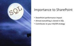 Importance to SharePoint
• SharePoint performance impact
• Almost everything is stored in SQL
• Contributes to your HA/DR strategy
 