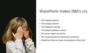 SharePoint makes DBA’s cry
• The support policies
• The strange schema
• The database settings
• The default database names
• The server rights we ask for
• The unconventional maintenance practices
• SharePoint likes to create its databases all by itself
• …
 