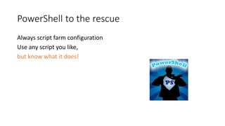 PowerShell to the rescue
Always script farm configuration
Use any script you like,
but know what it does!
 