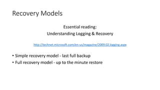 Recovery Models
Essential reading:
Understanding Logging & Recovery
http://technet.microsoft.com/en-us/magazine/2009.02.logging.aspx
• Simple recovery model - last full backup
• Full recovery model - up to the minute restore
 