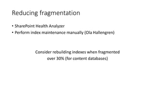 Reducing fragmentation
• SharePoint Health Analyzer
• Perform index maintenance manually (Ola Hallengren)
Consider rebuilding indexes when fragmented
over 30% (for content databases)
 