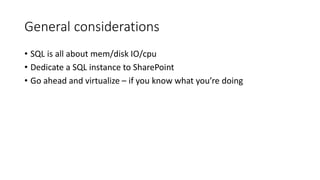 General considerations
• SQL is all about mem/disk IO/cpu
• Dedicate a SQL instance to SharePoint
• Go ahead and virtualize – if you know what you’re doing
 