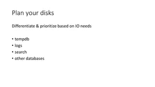 Plan your disks
Differentiate & prioritize based on IO needs
• tempdb
• logs
• search
• other databases
 