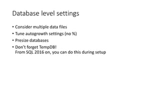 Database level settings
• Consider multiple data files
• Tune autogrowth settings (no %)
• Presize databases
• Don’t forget TempDB!
From SQL 2016 on, you can do this during setup
 