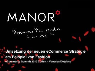 Umsetzung der neuen eCommerce Strategie
am Beispiel von Fashion
eCommerce Summit 2013 Zürich – Vanessa Delplace
 
