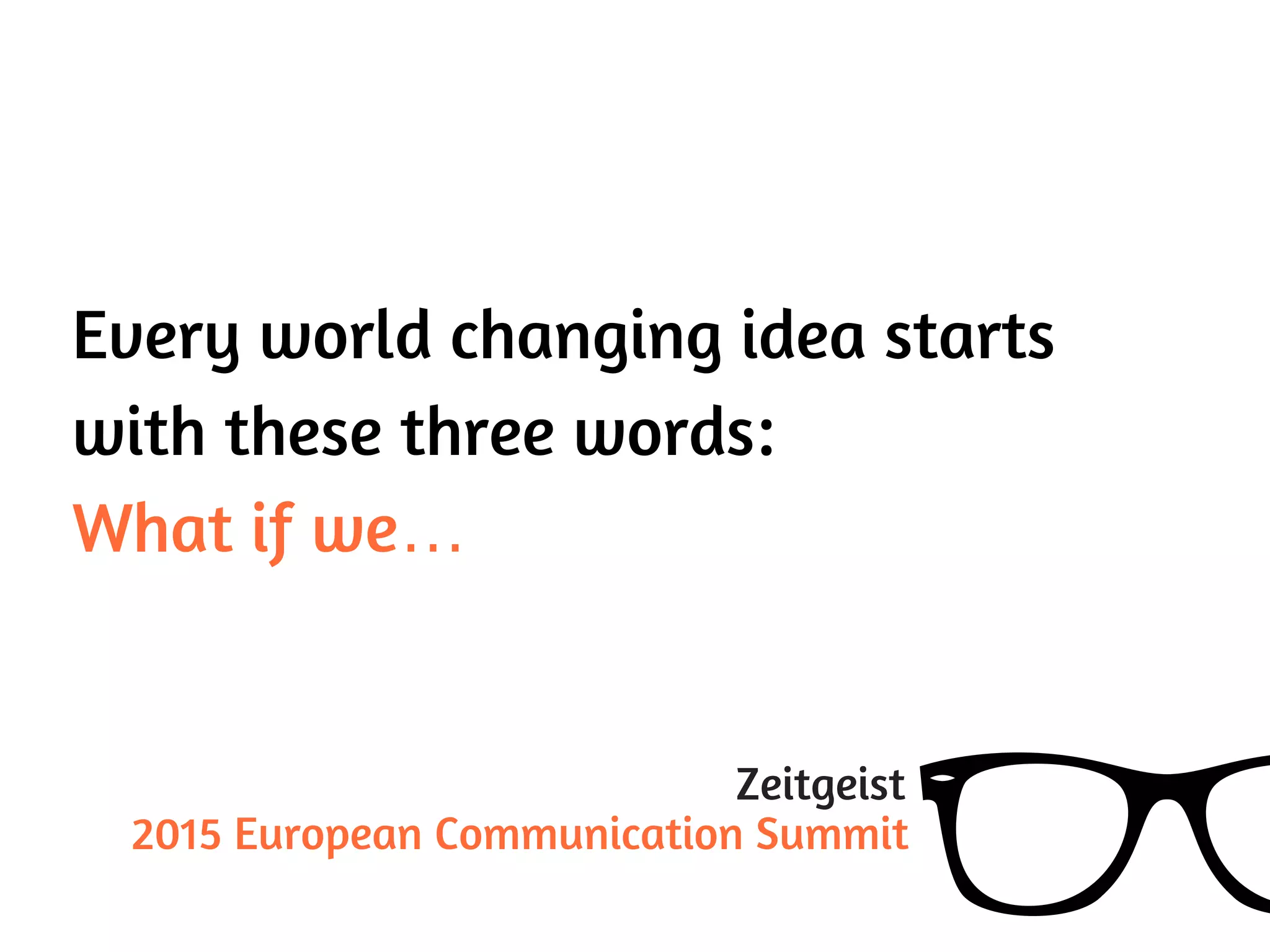 Every world changing idea starts
with these three words:
What if we…
Zeitgeist
2015 European Communication Summit