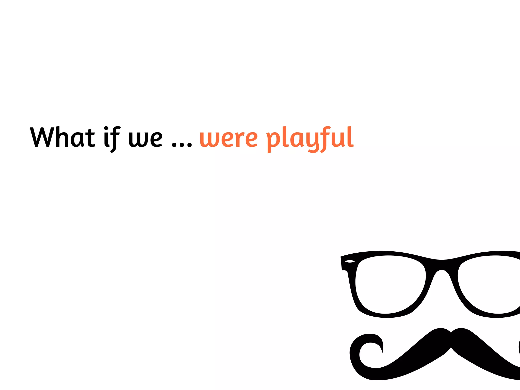 What if we ... were playful