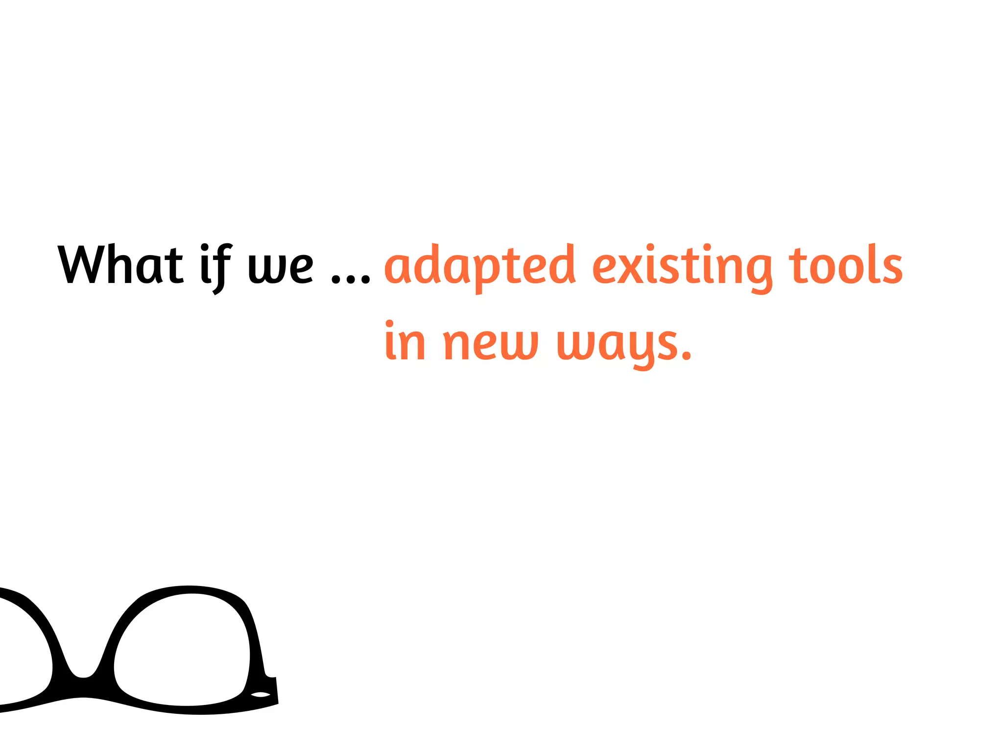 What if we ... adapted existing tools
in new ways.