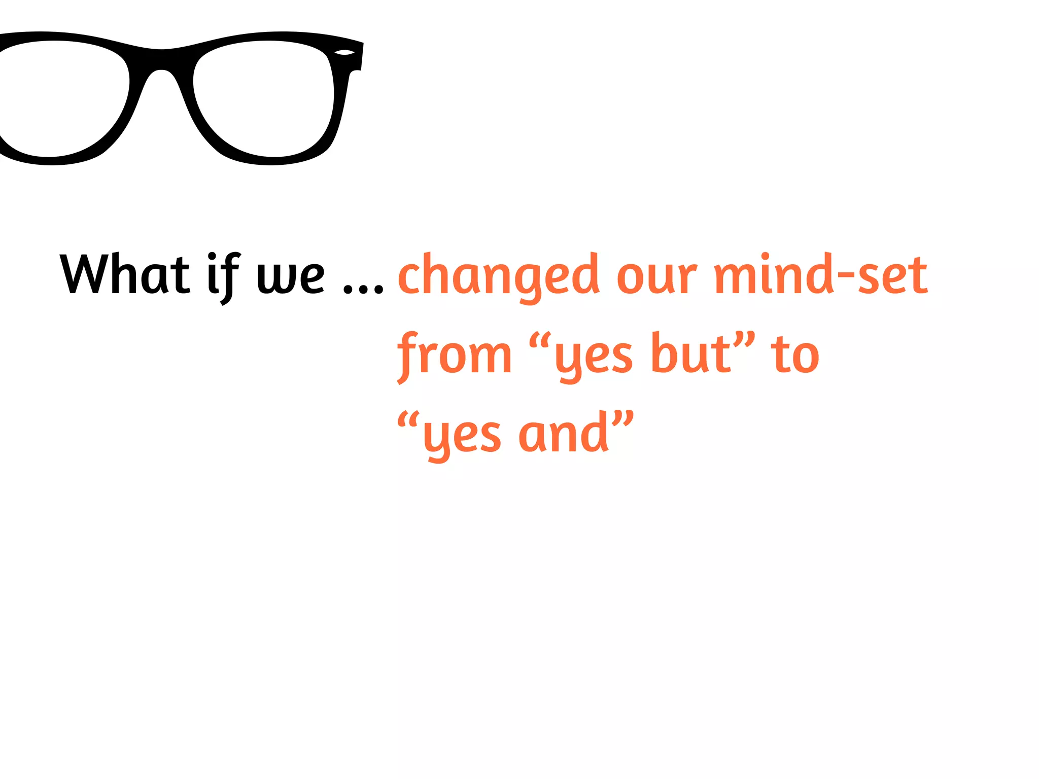 What if we ... changed our mind-set
from “yes but” to
“yes and”