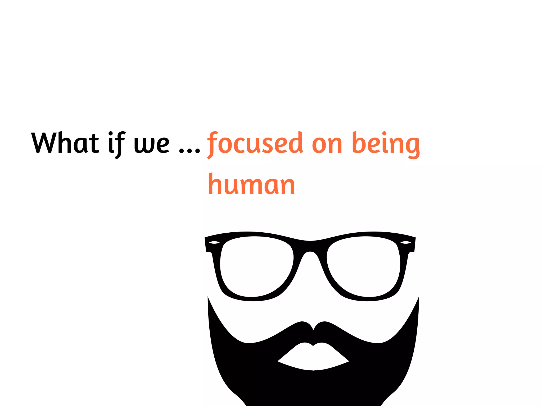 What if we ... focused on being
human