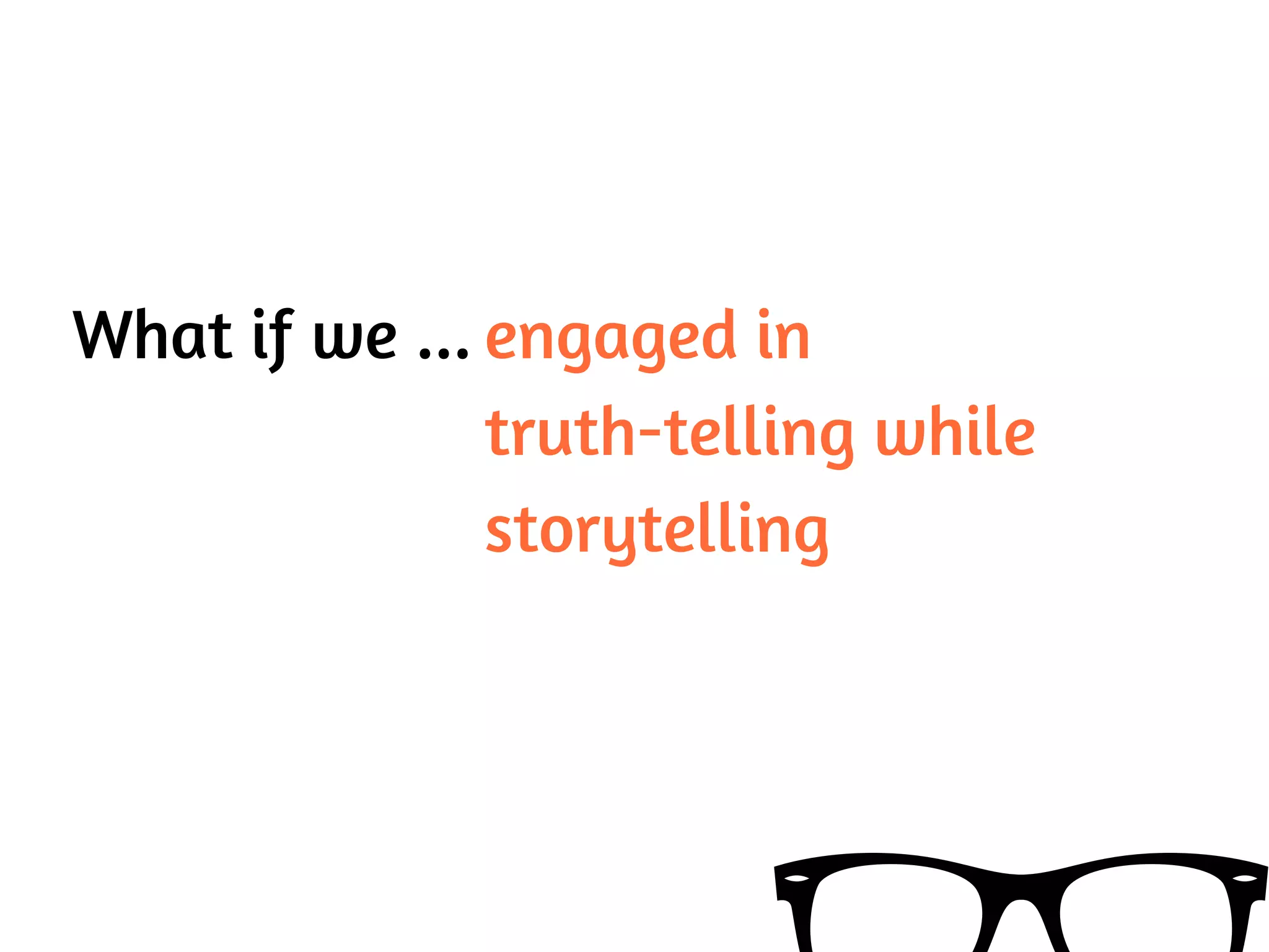What if we ... engaged in
truth-telling while
storytelling