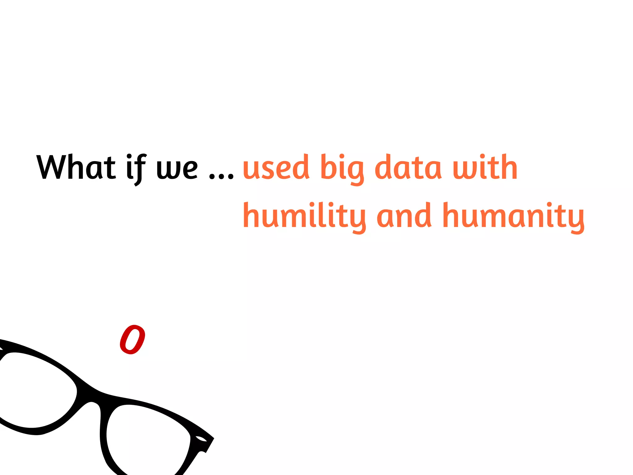 What if we ... used big data with
humility and humanity
0
