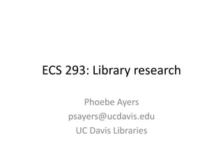 ECS 293: Library research
Phoebe Ayers
psayers@ucdavis.edu
UC Davis Libraries

 