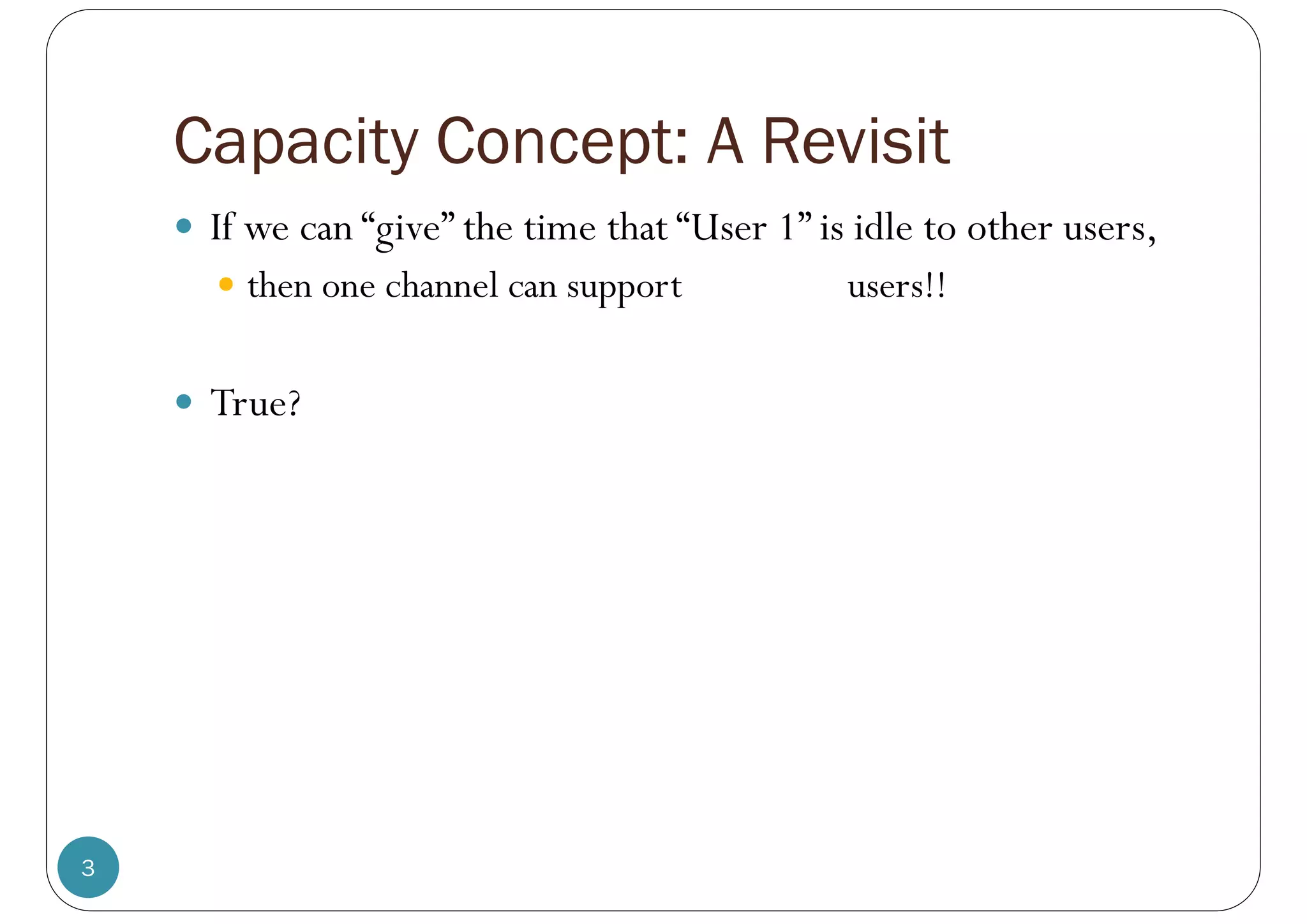 Capacity Concept: A Revisit
3
 If we can “give” the time that “User 1” is idle to other users,
 then one channel can support users!!
 True?
 