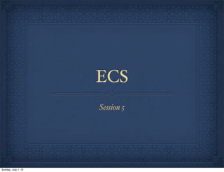 ECS
                     Session 5




Sunday, July 1, 12
 