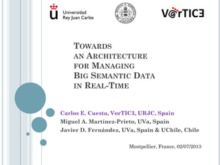 TOWARDS
AN ARCHITECTURE
FOR MANAGING
BIG SEMANTIC DATA
IN REAL-TIME
Carlos E. Cuesta, VorTIC3, URJC, Spain
Miguel A. Martínez-Prieto, UVa, Spain
Javier D. Fernández, UVa, Spain & UChile, Chile
Montpellier, France, 02/07/2013
 
