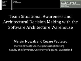 Team Situational Awareness and
Architectural Decision Making with the
Software Architecture Warehouse
Marcin Nowak and Cesare Pautasso
marcin.nowak@usi.ch, c.pautasso@ieee.org
Faculty of Informatics, University of Lugano, Switzerland
 