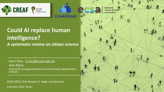 Could AI replace human
intelligence?
A systematic review on citizen science
Kaori Otsu k.otsu@creaf.uab.cat
Joan Masó
Centre for Ecological Research and Forestry Applications
(CREAF)
6 October 2022 Berlin
ECSA 2022 Oral Session 2: Apps and Sensors
 