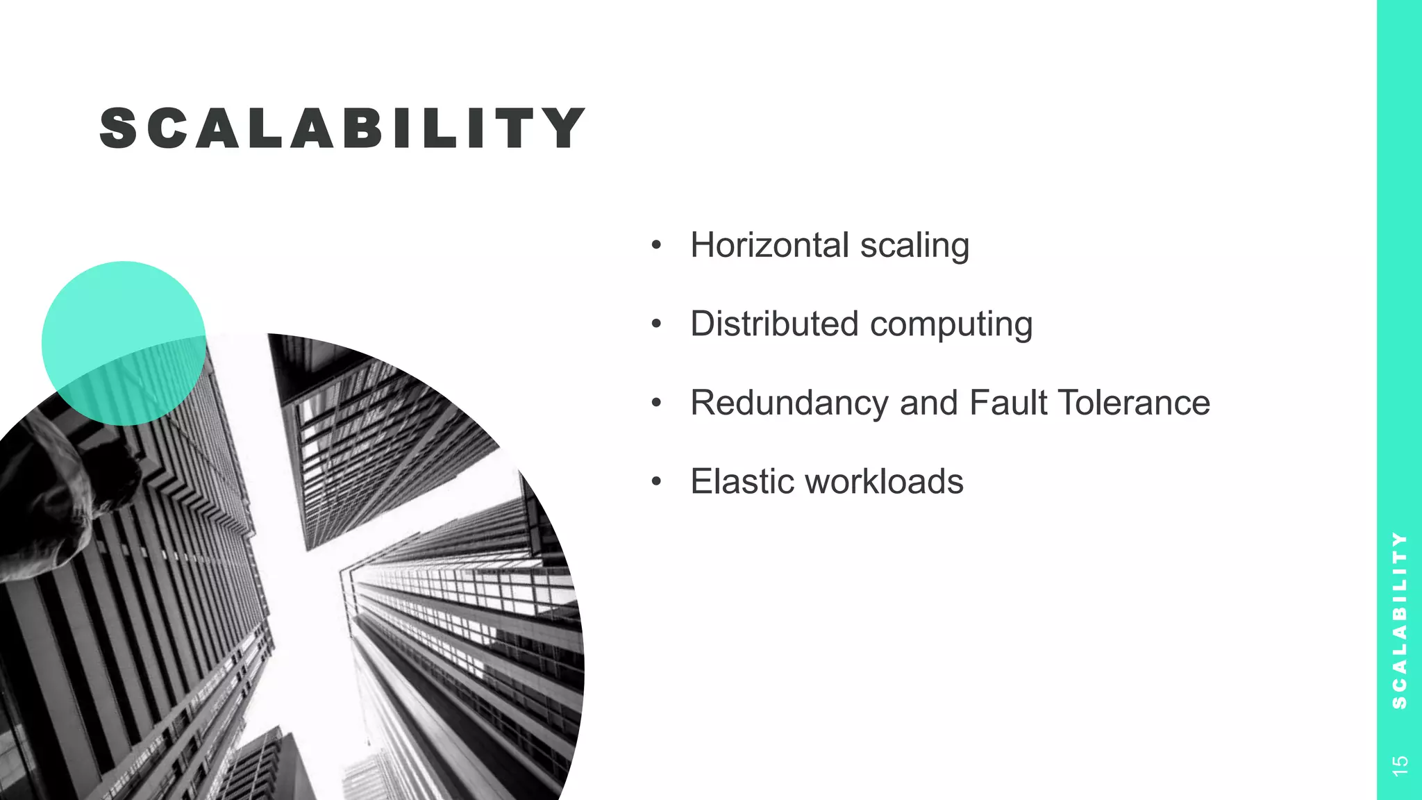 S C A L A B I L I T Y
• Horizontal scaling
• Distributed computing
• Redundancy and Fault Tolerance
• Elastic workloads
S
C
A
L
A
B
I
L
I
T
Y
15
 